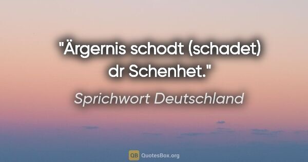 Sprichwort Deutschland Zitat: "Ärgernis schodt (schadet) dr Schenhet."