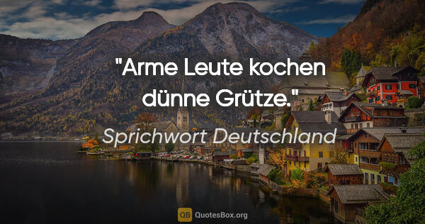 Sprichwort Deutschland Zitat: "Arme Leute kochen dünne Grütze."