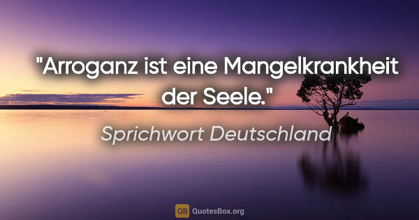 Sprichwort Deutschland Zitat: "Arroganz ist eine Mangelkrankheit der Seele."
