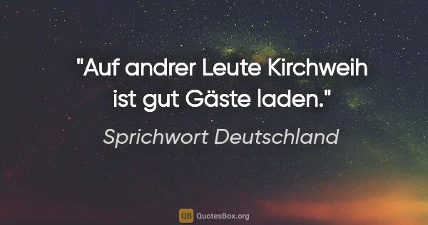 Sprichwort Deutschland Zitat: "Auf andrer Leute Kirchweih ist gut Gäste laden."
