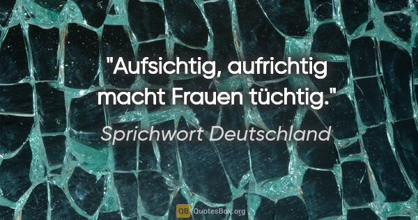 Sprichwort Deutschland Zitat: "Aufsichtig, aufrichtig macht Frauen tüchtig."