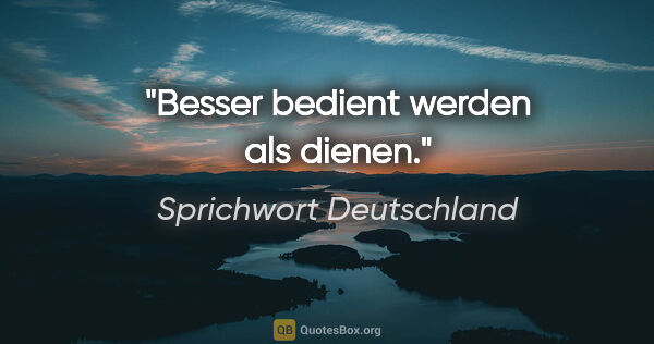 Sprichwort Deutschland Zitat: "Besser bedient werden als dienen."