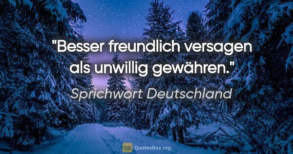 Sprichwort Deutschland Zitat: "Besser freundlich versagen als unwillig gewähren."