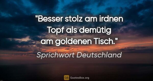 Sprichwort Deutschland Zitat: "Besser stolz am irdnen Topf als demütig am goldenen Tisch."