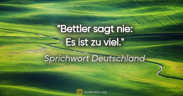 Sprichwort Deutschland Zitat: "Bettler sagt nie: Es ist zu viel."