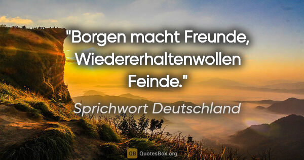 Sprichwort Deutschland Zitat: "Borgen macht Freunde, Wiedererhaltenwollen Feinde."