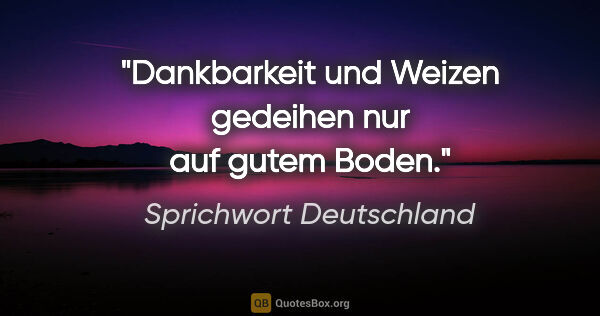 Sprichwort Deutschland Zitat: "Dankbarkeit und Weizen gedeihen nur auf gutem Boden."