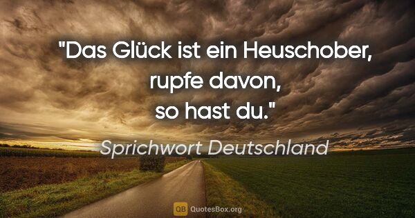 Sprichwort Deutschland Zitat: "Das Glück ist ein Heuschober, rupfe davon, so hast du."