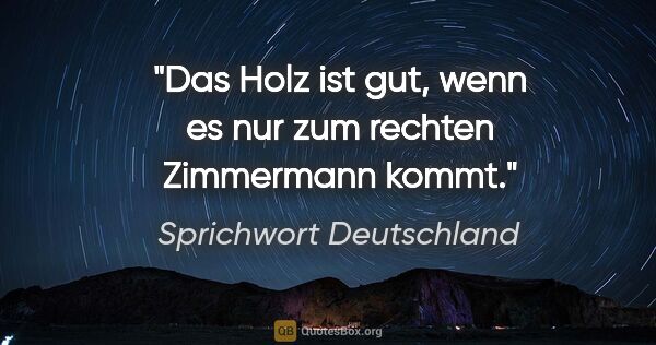 Sprichwort Deutschland Zitat: "Das Holz ist gut, wenn es nur zum rechten Zimmermann kommt."