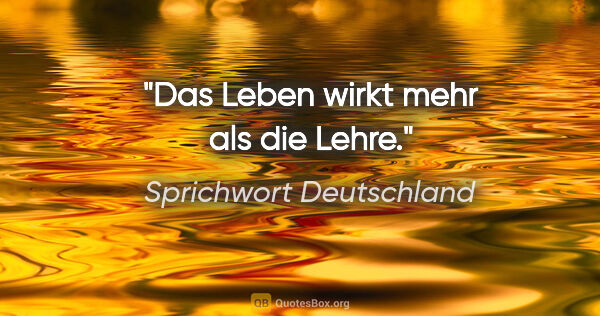 Sprichwort Deutschland Zitat: "Das Leben wirkt mehr als die Lehre."