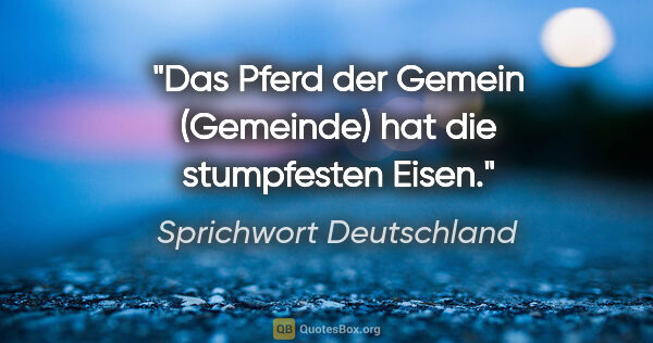 Sprichwort Deutschland Zitat: "Das Pferd der Gemein (Gemeinde) hat die stumpfesten Eisen."