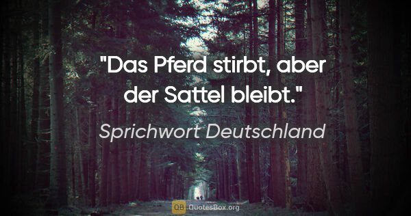 Sprichwort Deutschland Zitat: "Das Pferd stirbt, aber der Sattel bleibt."