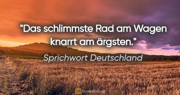 Sprichwort Deutschland Zitat: "Das schlimmste Rad am Wagen knarrt am ärgsten."