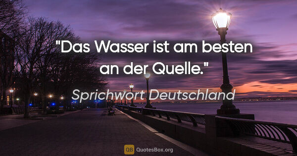 Sprichwort Deutschland Zitat: "Das Wasser ist am besten an der Quelle."