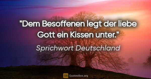 Sprichwort Deutschland Zitat: "Dem Besoffenen legt der liebe Gott ein Kissen unter."