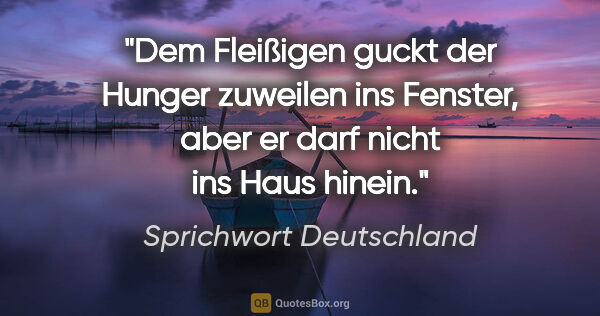 Sprichwort Deutschland Zitat: "Dem Fleißigen guckt der Hunger zuweilen ins Fenster, aber er..."