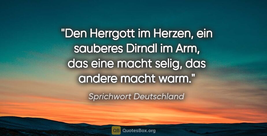 Sprichwort Deutschland Zitat: "Den Herrgott im Herzen, ein sauberes Dirndl im Arm, das eine..."