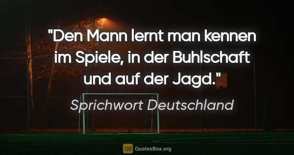 Sprichwort Deutschland Zitat: "Den Mann lernt man kennen im Spiele, in der Buhlschaft und auf..."