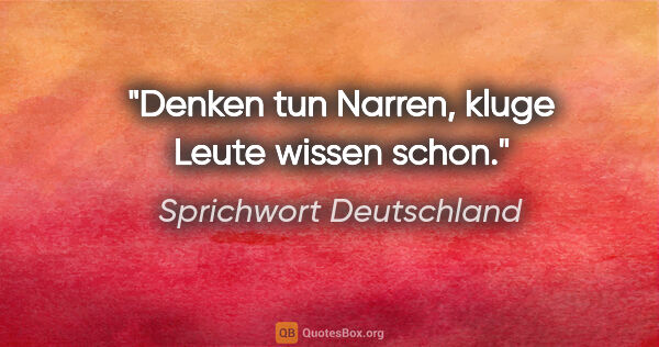 Sprichwort Deutschland Zitat: "Denken tun Narren, kluge Leute wissen schon."