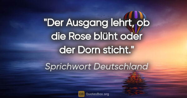 Sprichwort Deutschland Zitat: "Der Ausgang lehrt, ob die Rose blüht oder der Dorn sticht."