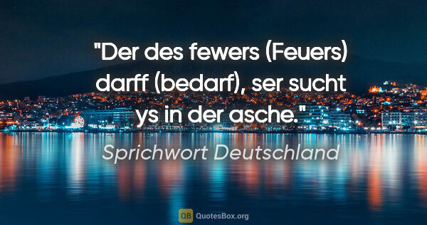 Sprichwort Deutschland Zitat: "Der des fewers (Feuers) darff (bedarf), ser sucht ys in der..."