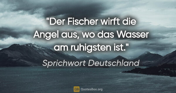 Sprichwort Deutschland Zitat: "Der Fischer wirft die Angel aus, wo das Wasser am ruhigsten ist."