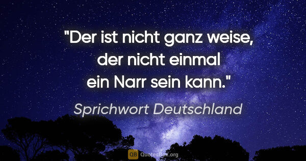 Sprichwort Deutschland Zitat: "Der ist nicht ganz weise, der nicht einmal ein Narr sein kann."