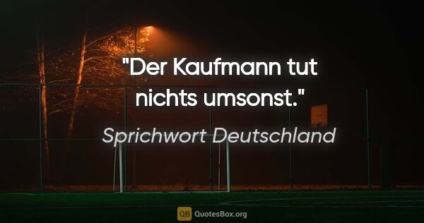 Sprichwort Deutschland Zitat: "Der Kaufmann tut nichts umsonst."