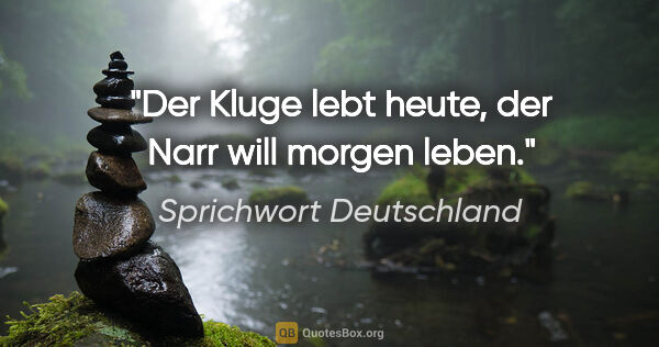 Sprichwort Deutschland Zitat: "Der Kluge lebt heute, der Narr will morgen leben."