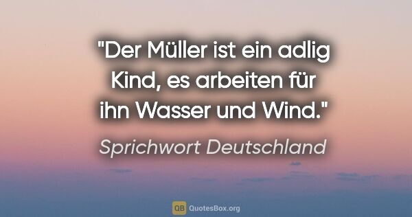 Sprichwort Deutschland Zitat: "Der Müller ist ein adlig Kind, es arbeiten für ihn Wasser und..."