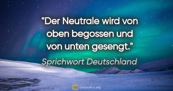 Sprichwort Deutschland Zitat: "Der Neutrale wird von oben begossen und von unten gesengt."