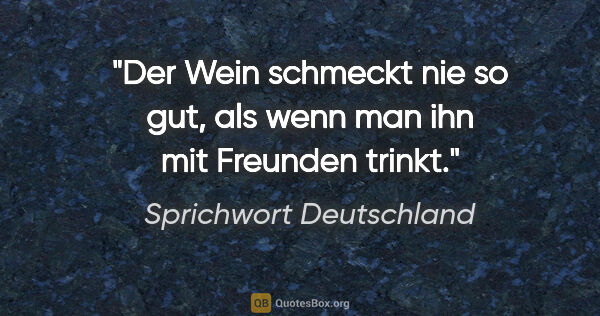 Sprichwort Deutschland Zitat: "Der Wein schmeckt nie so gut, als wenn man ihn mit Freunden..."