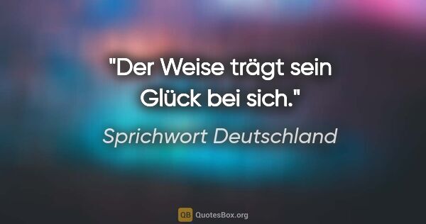 Sprichwort Deutschland Zitat: "Der Weise trägt sein Glück bei sich."