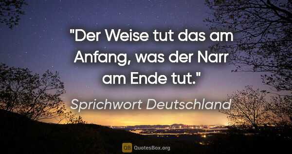 Sprichwort Deutschland Zitat: "Der Weise tut das am Anfang, was der Narr am Ende tut."