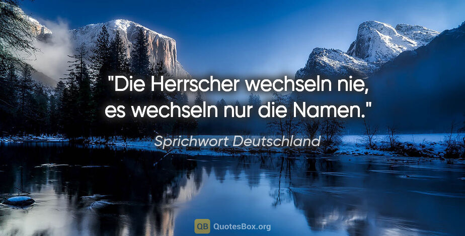 Sprichwort Deutschland Zitat: "Die Herrscher wechseln nie, es wechseln nur die Namen."