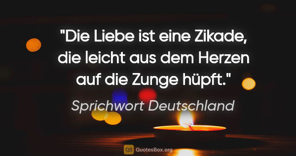 Sprichwort Deutschland Zitat: "Die Liebe ist eine Zikade, die leicht aus dem Herzen auf die..."
