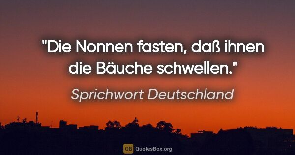 Sprichwort Deutschland Zitat: "Die Nonnen fasten, daß ihnen die Bäuche schwellen."