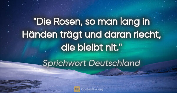 Sprichwort Deutschland Zitat: "Die Rosen, so man lang in Händen trägt und daran riecht, die..."