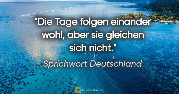 Sprichwort Deutschland Zitat: "Die Tage folgen einander wohl, aber sie gleichen sich nicht."