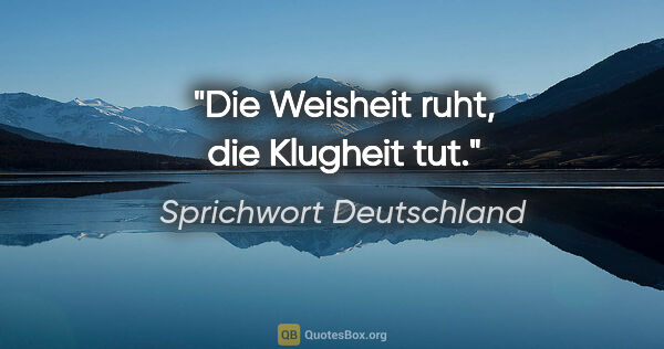 Sprichwort Deutschland Zitat: "Die Weisheit ruht, die Klugheit tut."