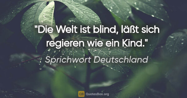 Sprichwort Deutschland Zitat: "Die Welt ist blind, läßt sich regieren wie ein Kind."