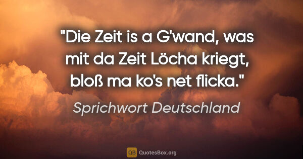 Sprichwort Deutschland Zitat: "Die Zeit is a G'wand, was mit da Zeit Löcha kriegt, bloß ma..."
