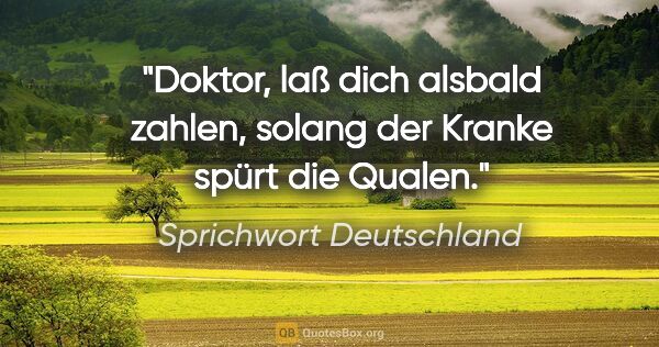 Sprichwort Deutschland Zitat: "Doktor, laß dich alsbald zahlen, solang der Kranke spürt die..."