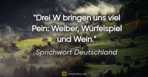 Sprichwort Deutschland Zitat: "Drei "W" bringen uns viel Pein: Weiber, Würfelspiel und Wein."