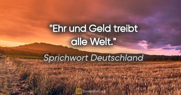 Sprichwort Deutschland Zitat: "Ehr und Geld treibt alle Welt."