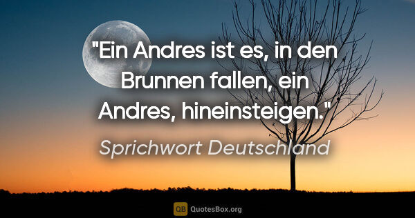 Sprichwort Deutschland Zitat: "Ein Andres ist es, in den Brunnen fallen, ein Andres,..."