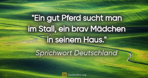 Sprichwort Deutschland Zitat: "Ein gut Pferd sucht man im Stall, ein brav Mädchen in seinem..."