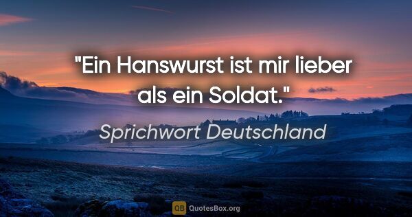 Sprichwort Deutschland Zitat: "Ein Hanswurst ist mir lieber als ein Soldat."