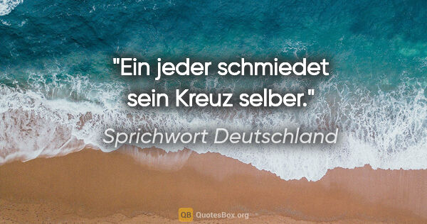 Sprichwort Deutschland Zitat: "Ein jeder schmiedet sein Kreuz selber."