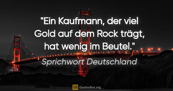 Sprichwort Deutschland Zitat: "Ein Kaufmann, der viel Gold auf dem Rock trägt, hat wenig im..."